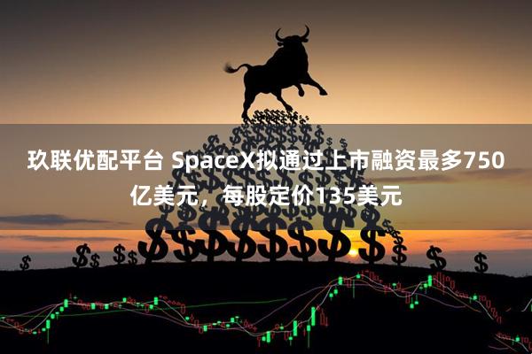 玖联优配平台 SpaceX拟通过上市融资最多750亿美元，每股定价135美元