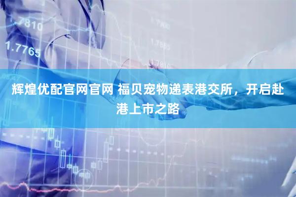 辉煌优配官网官网 福贝宠物递表港交所，开启赴港上市之路